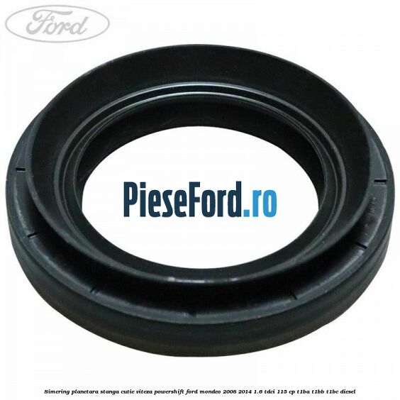 Simering planetara stanga cutie viteza PowerShift Ford Mondeo 2008-2014 1.6 TDCi 115 cp T1BA, T1BB, T1BC diesel