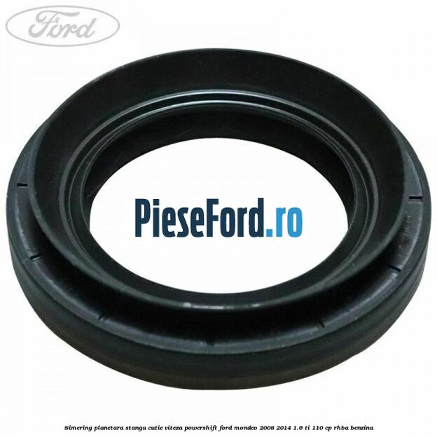 Simering planetara stanga cutie viteza PowerShift Ford Mondeo 2008-2014 1.6 Ti 110 cp Simering planetara stanga cutie viteza PowerShift Ford Mondeo 2008-2014 1.6 Ti 110 cp RHBA benzina