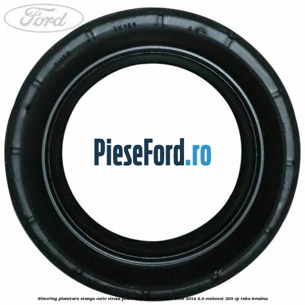 Simering planetara stanga cutie viteza PowerShift Ford Mondeo 2008-2014 2.0 EcoBoost 203 cp TNBA benzina