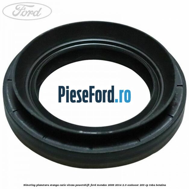 Simering planetara stanga cutie viteza PowerShift Ford Mondeo 2008-2014 2.0 EcoBoost 203 cp TNBA benzina