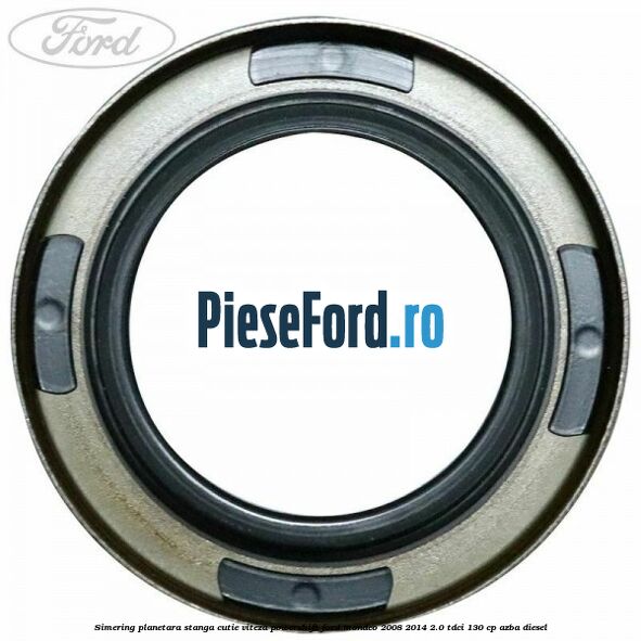 Simering planetara stanga cutie viteza PowerShift Ford Mondeo 2008-2014 2.0 TDCi 130 cp Simering planetara stanga cutie viteza PowerShift Ford Mondeo 2008-2014 2.0 TDCi 130 cp AZBA diesel