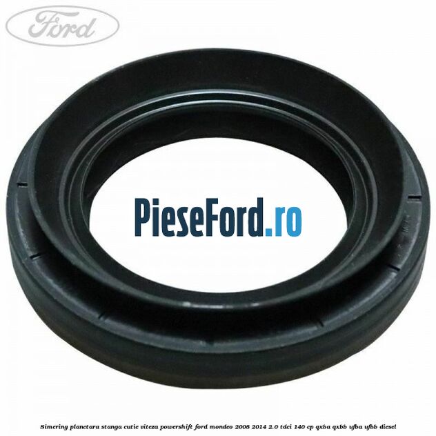 Simering planetara stanga cutie viteza PowerShift Ford Mondeo 2008-2014 2.0 TDCi 140 cp QXBA, QXBB, UFBA, UFBB diesel