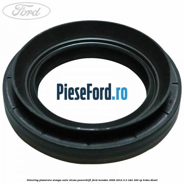 Simering planetara stanga cutie viteza PowerShift Ford Mondeo 2008-2014 2.2 TDCi 200 cp KNBA diesel