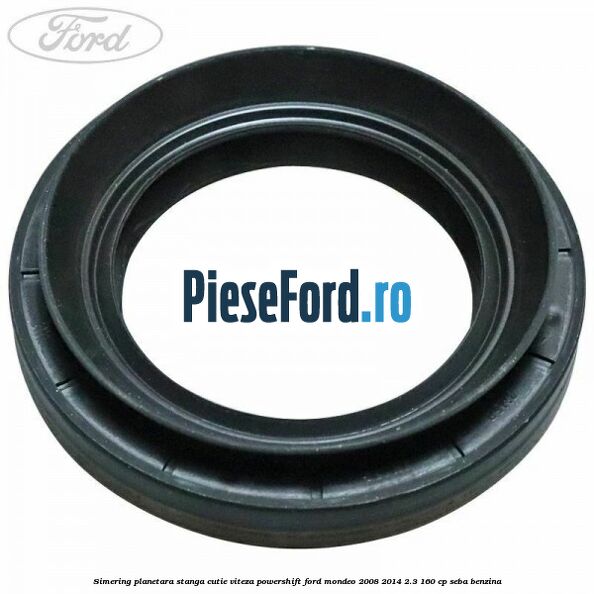 Simering planetara stanga cutie viteza PowerShift Ford Mondeo 2008-2014 2.3 160 cp