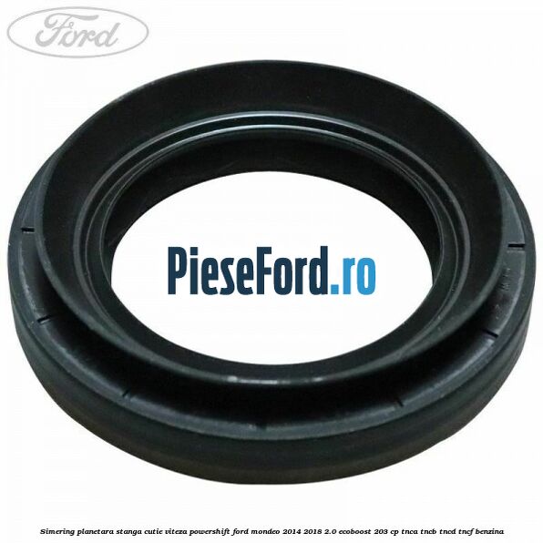 Simering planetara stanga cutie viteza PowerShift Ford Mondeo 2014-2018 2.0 EcoBoost 203 cp TNCA, TNCB, TNCD, TNCF benzina