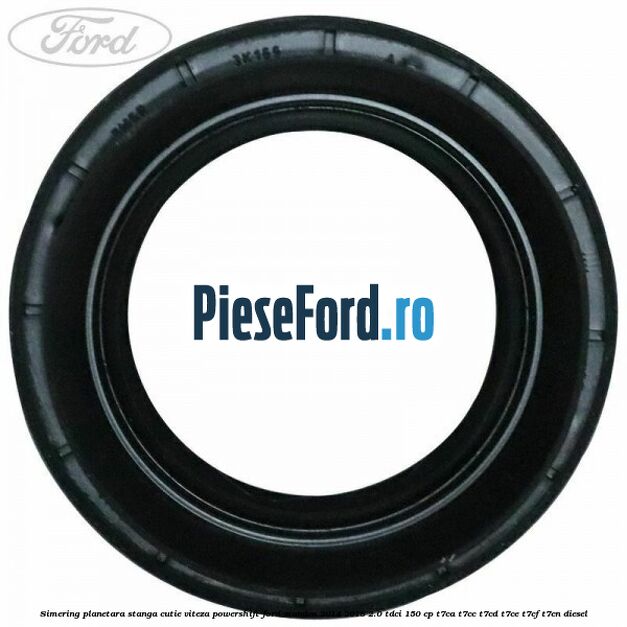 Simering planetara stanga cutie viteza PowerShift Ford Mondeo 2014-2018 2.0 TDCi 150 cp Simering planetara stanga cutie viteza PowerShift Ford Mondeo 2014-2018 2.0 TDCi 150 cp T7CA, T7CC, T7CD, T7CE, T7CF, T7CN diesel
