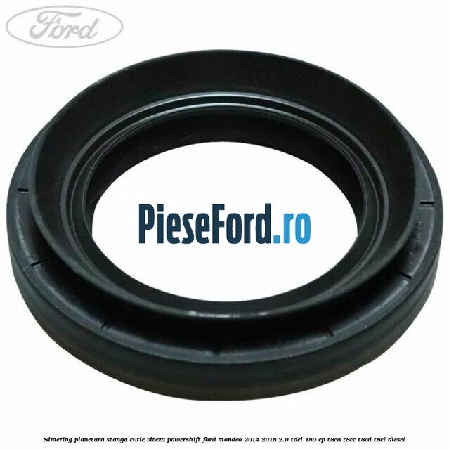 Simering planetara stanga cutie viteza PowerShift Ford Mondeo 2014-2018 2.0 TDCi 180 cp T8CA, T8CC, T8CD, T8CL diesel