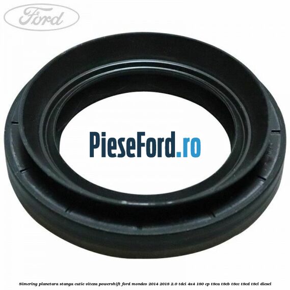 Simering planetara stanga cutie viteza PowerShift Ford Mondeo 2014-2018 2.0 TDCi 4x4 180 cp Simering planetara stanga cutie viteza PowerShift Ford Mondeo 2014-2018 2.0 TDCi 4x4 180 cp T8CA, T8CB, T8CC, T8CD, T8CL diesel