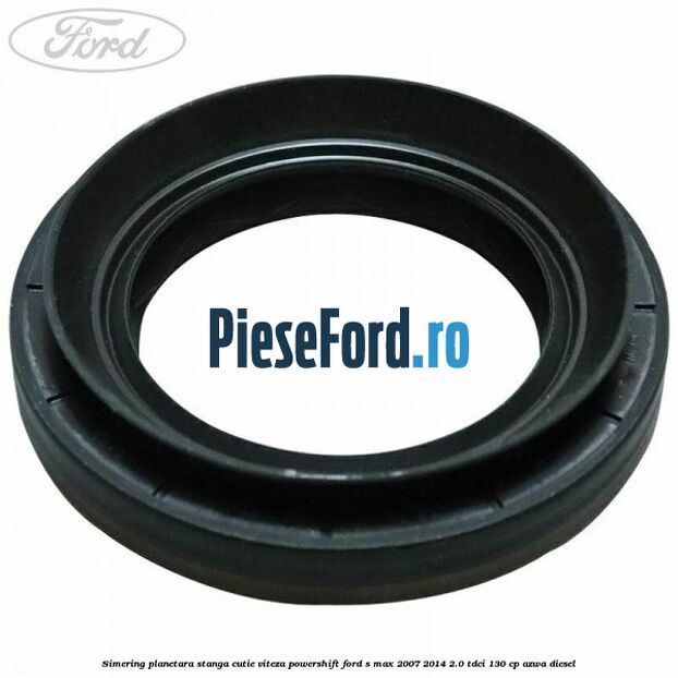 Simering planetara stanga cutie viteza PowerShift Ford S-Max 2007-2014 2.0 TDCi 130 cp Simering planetara stanga cutie viteza PowerShift Ford S-Max 2007-2014 2.0 TDCi 130 cp AZWA diesel