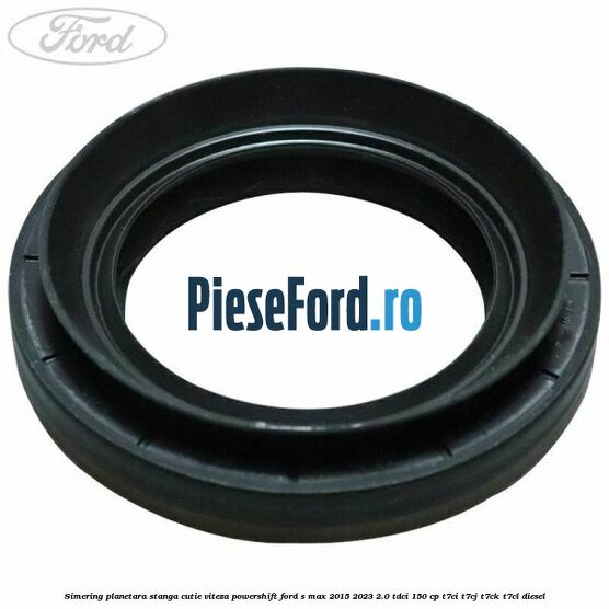 Simering planetara stanga cutie viteza PowerShift Ford S-Max 2015-2023 2.0 TDCi 150 cp T7CI, T7CJ, T7CK, T7CL diesel