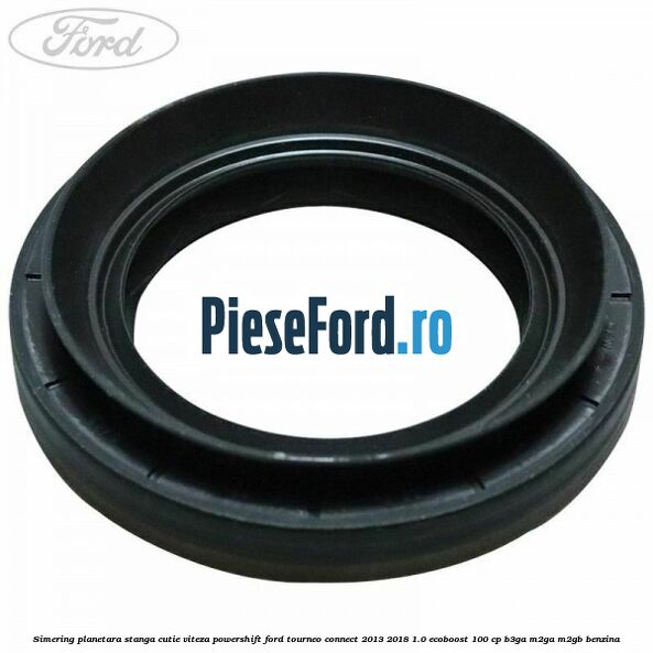 Simering planetara stanga cutie viteza PowerShift Ford Tourneo Connect 2013-2018 1.0 EcoBoost 100 cp B3GA, M2GA, M2GB benzina