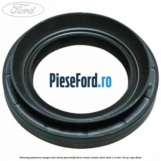 Simering planetara stanga cutie viteza PowerShift Ford Transit Connect 2013-2018 1.6 TDCi 115 cp