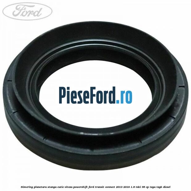 Simering planetara stanga cutie viteza PowerShift Ford Transit Connect 2013-2018 1.6 TDCi 95 cp TZGA, TZGB diesel