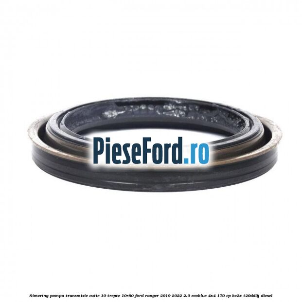 Simering pompa transmisie cutie 10 trepte 10R80 Ford Ranger 2019-2022 2.0 EcoBlue 4x4 170 cp BC2X, T20DD0J diesel