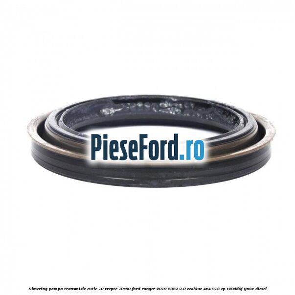 Simering pompa transmisie cutie 10 trepte 10R80 Ford Ranger 2019-2022 2.0 EcoBlue 4x4 213 cp T20DD0J, YN2X diesel