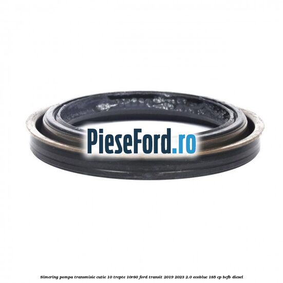 Simering pompa transmisie cutie 10 trepte 10R80 Ford Transit 2019-2023 2.0 EcoBlue 185 cp BCFB diesel