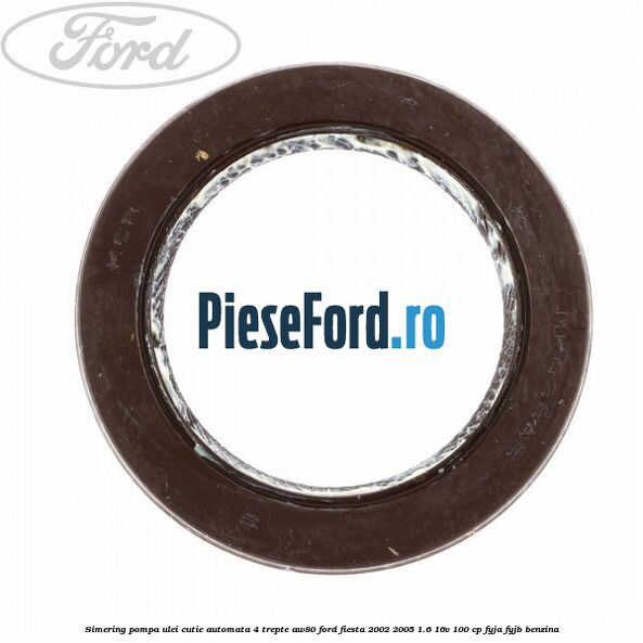 Simering pompa ulei cutie automata 4 trepte AW80 Ford Fiesta 2002-2005 1.6 16V 100 cp Simering pompa ulei cutie automata 4 trepte AW80 Ford Fiesta 2002-2005 1.6 16V 100 cp FYJA, FYJB benzina