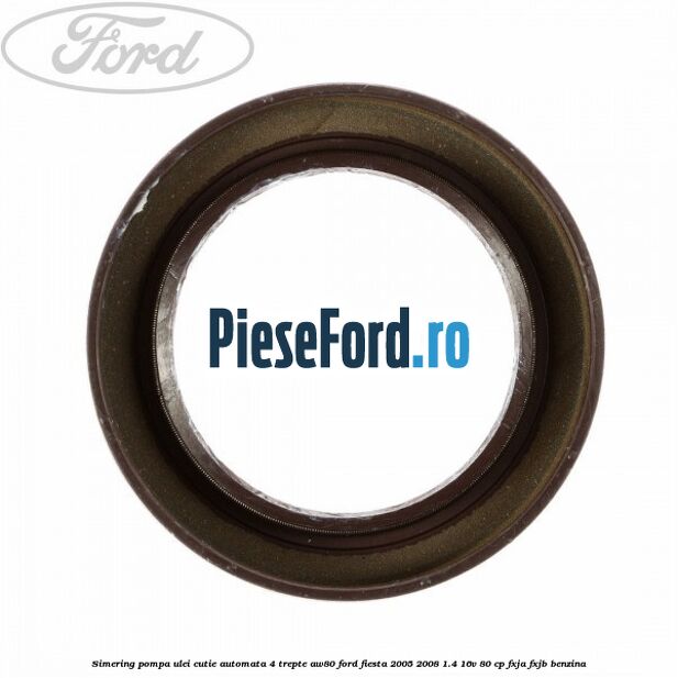 Simering pompa ulei cutie automata 4 trepte AW80 Ford Fiesta 2005-2008 1.4 16V 80 cp Simering pompa ulei cutie automata 4 trepte AW80 Ford Fiesta 2005-2008 1.4 16V 80 cp FXJA, FXJB benzina
