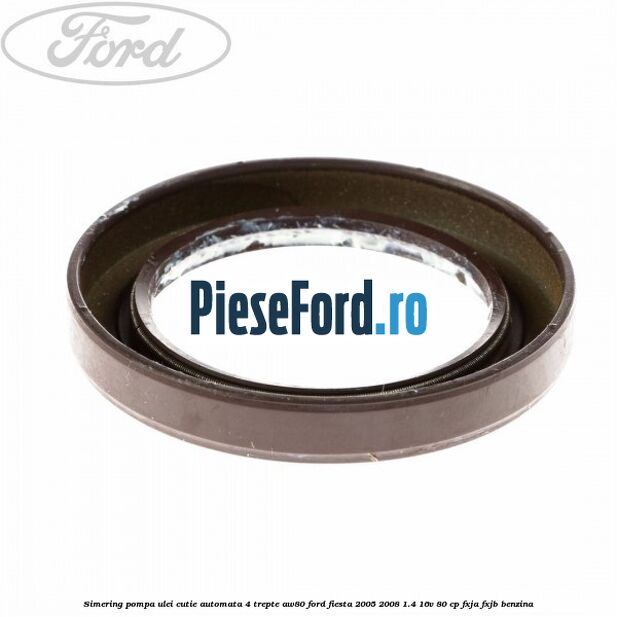 Simering pompa ulei cutie automata 4 trepte AW80 Ford Fiesta 2005-2008 1.4 16V 80 cp Simering pompa ulei cutie automata 4 trepte AW80 Ford Fiesta 2005-2008 1.4 16V 80 cp FXJA, FXJB benzina