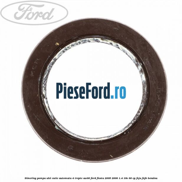 Simering pompa ulei cutie automata 4 trepte AW80 Ford Fiesta 2005-2008 1.4 16V 80 cp Simering pompa ulei cutie automata 4 trepte AW80 Ford Fiesta 2005-2008 1.4 16V 80 cp FXJA, FXJB benzina