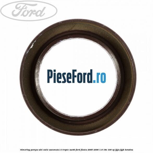 Simering pompa ulei cutie automata 4 trepte AW80 Ford Fiesta 2005-2008 1.6 16V 100 cp Simering pompa ulei cutie automata 4 trepte AW80 Ford Fiesta 2005-2008 1.6 16V 100 cp FYJA, FYJB benzina