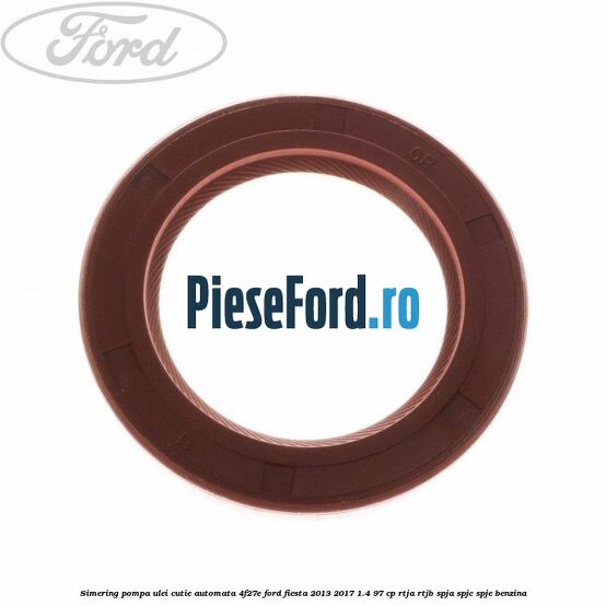 Simering pompa ulei cutie automata 4F27E Ford Fiesta 2013-2017 1.4 97 cp RTJA, RTJB, SPJA, SPJC, SPJE benzina