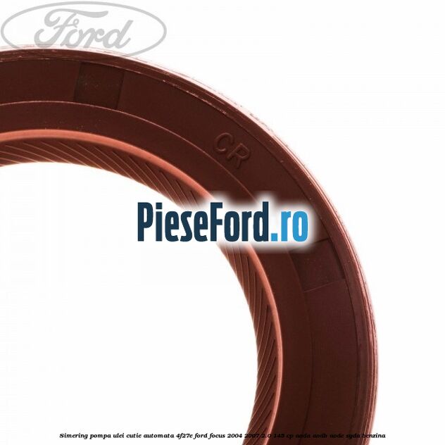 Simering pompa ulei cutie automata 4F27E Ford Focus 2004-2007 2.0 145 cp Simering pompa ulei cutie automata 4F27E Ford Focus 2004-2007 2.0 145 cp AODA, AODB, AODE, SYDA benzina