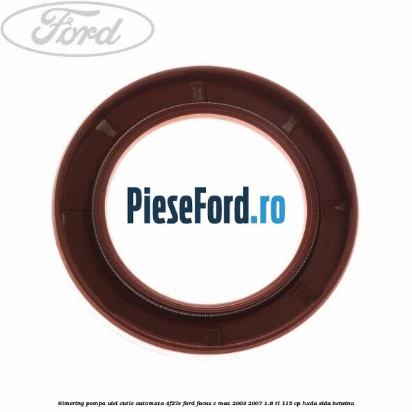 Simering pompa ulei cutie automata 4F27E Ford Focus C-Max 2003-2007 1.6 Ti 115 cp HXDA, SIDA benzina