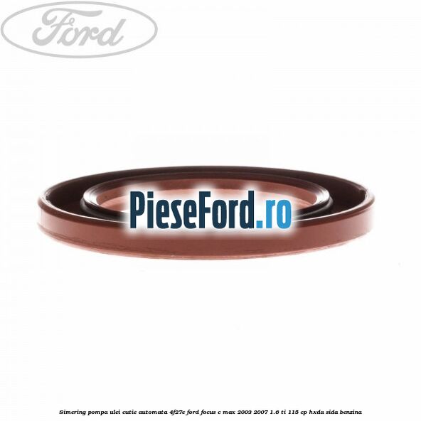 Simering pompa ulei cutie automata 4F27E Ford Focus C-Max 2003-2007 1.6 Ti 115 cp HXDA, SIDA benzina