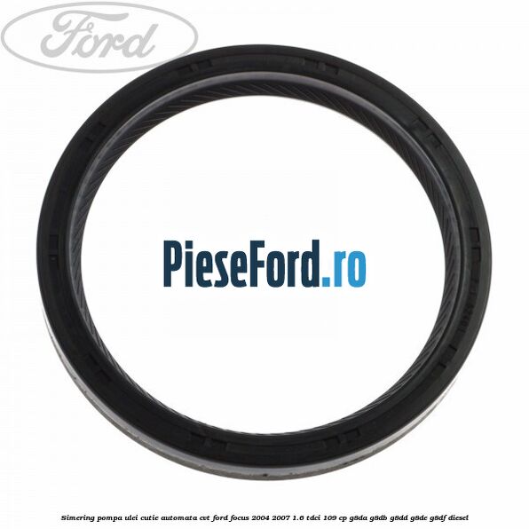 Simering pompa ulei cutie automata CVT Ford Focus 2004-2007 1.6 TDCi 109 cp G8DA, G8DB, G8DD, G8DE, G8DF diesel