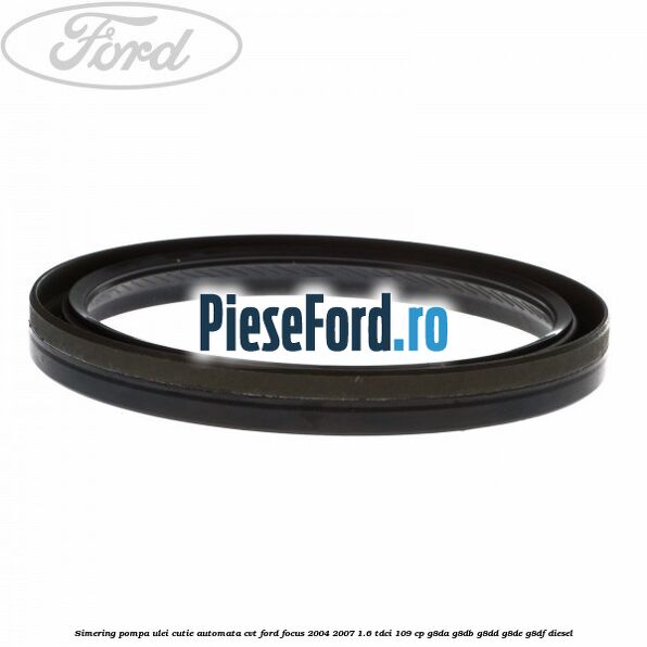 Simering pompa ulei cutie automata CVT Ford Focus 2004-2007 1.6 TDCi 109 cp G8DA, G8DB, G8DD, G8DE, G8DF diesel