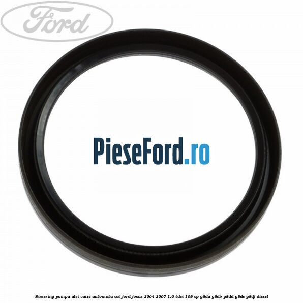 Simering pompa ulei cutie automata CVT Ford Focus 2004-2007 1.6 TDCi 109 cp G8DA, G8DB, G8DD, G8DE, G8DF diesel