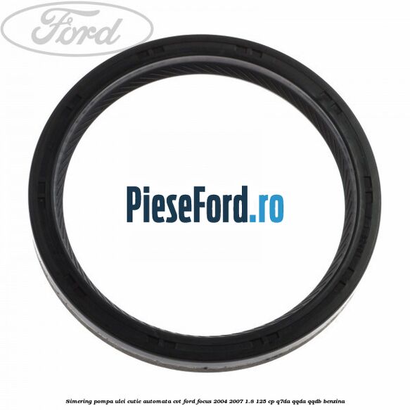 Simering pompa ulei cutie automata CVT Ford Focus 2004-2007 1.8 125 cp Q7DA, QQDA, QQDB benzina