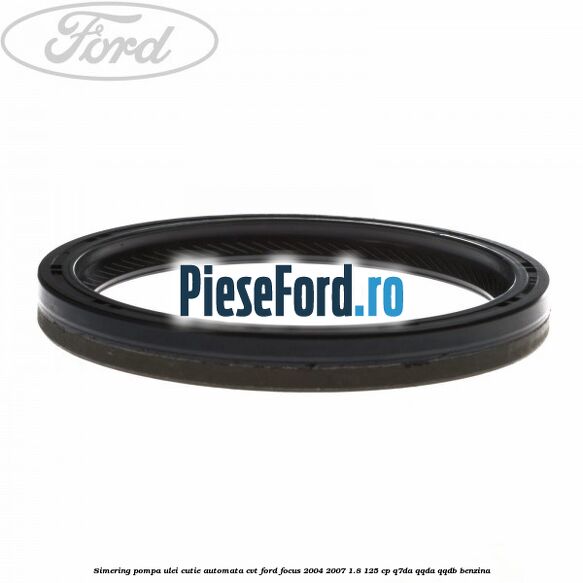 Simering pompa ulei cutie automata CVT Ford Focus 2004-2007 1.8 125 cp Simering pompa ulei cutie automata CVT Ford Focus 2004-2007 1.8 125 cp Q7DA, QQDA, QQDB benzina