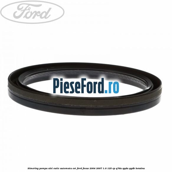 Simering pompa ulei cutie automata CVT Ford Focus 2004-2007 1.8 125 cp Simering pompa ulei cutie automata CVT Ford Focus 2004-2007 1.8 125 cp Q7DA, QQDA, QQDB benzina