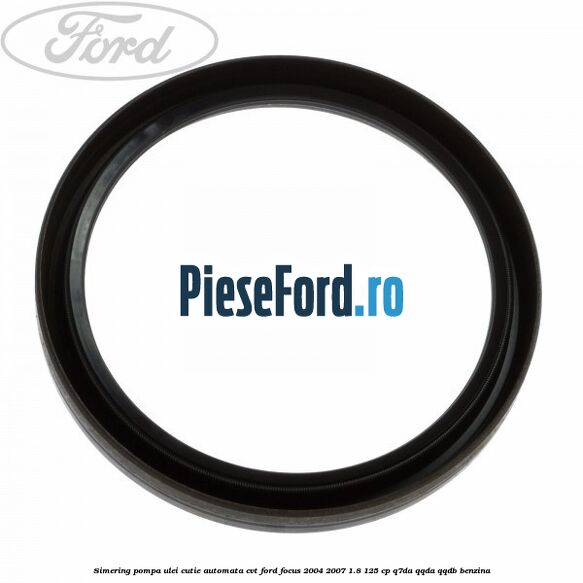 Simering pompa ulei cutie automata CVT Ford Focus 2004-2007 1.8 125 cp Simering pompa ulei cutie automata CVT Ford Focus 2004-2007 1.8 125 cp Q7DA, QQDA, QQDB benzina