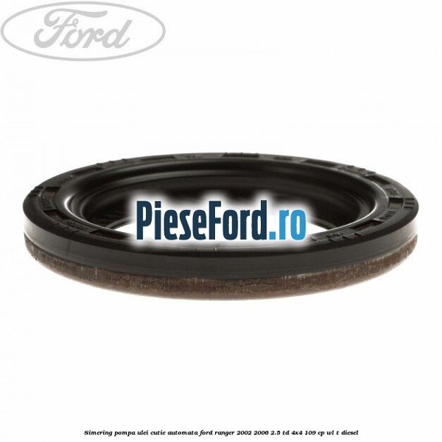 Simering pompa ulei cutie automata Ford Ranger 2002-2006 2.5 TD 4x4 109 cp WL-T diesel