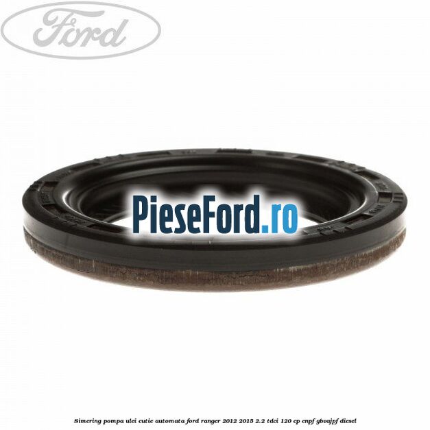 Simering pompa ulei cutie automata Ford Ranger 2012-2015 2.2 TDCi 120 cp Simering pompa ulei cutie automata Ford Ranger 2012-2015 2.2 TDCi 120 cp ENPF, GBVAJPF diesel
