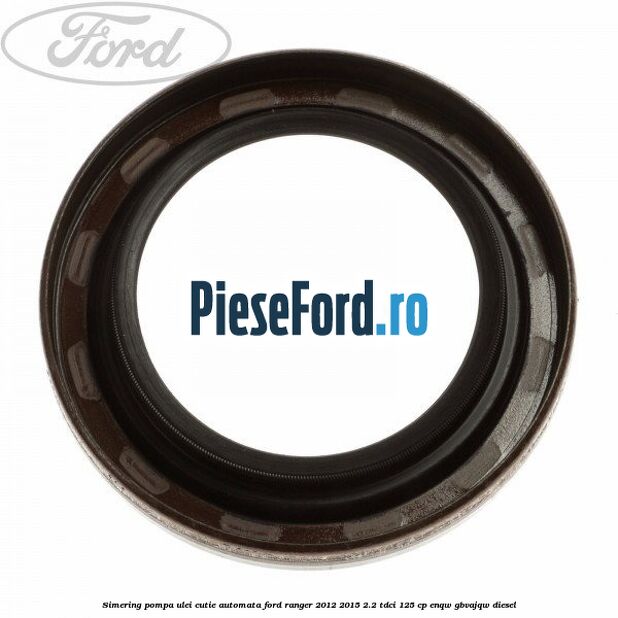 Simering pompa ulei cutie automata Ford Ranger 2012-2015 2.2 TDCi 125 cp ENQW, GBVAJQW diesel