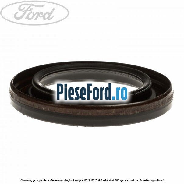 Simering pompa ulei cutie automata Ford Ranger 2012-2015 3.2 TDCi 4x4 200 cp Simering pompa ulei cutie automata Ford Ranger 2012-2015 3.2 TDCi 4x4 200 cp ENSA, SA2R, SA2S, SA2W, SAFA diesel