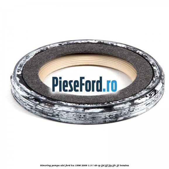 Simering pompa ulei Ford Ka 1996-2008 1.3 i 49 cp JJD, JJF, JJG, JJH, JJL benzina