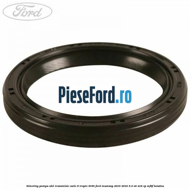Simering pompa ulei transmisie cutie 6 trepte 6R60 Ford Mustang 2015-2018 5.0 V8 418 cp MF8F benzina