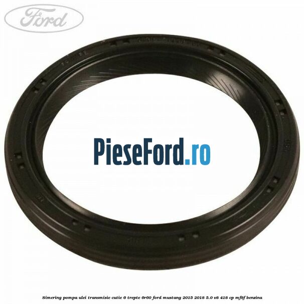 Simering pompa ulei transmisie cutie 6 trepte 6R60 Ford Mustang 2015-2018 5.0 V8 418 cp MF8F benzina