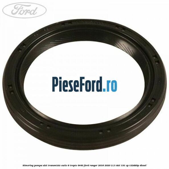 Simering pompa ulei transmisie cutie 6 trepte 6R60 Ford Ranger 2016-2020 2.2 TDCi 131 cp T22DD0P diesel