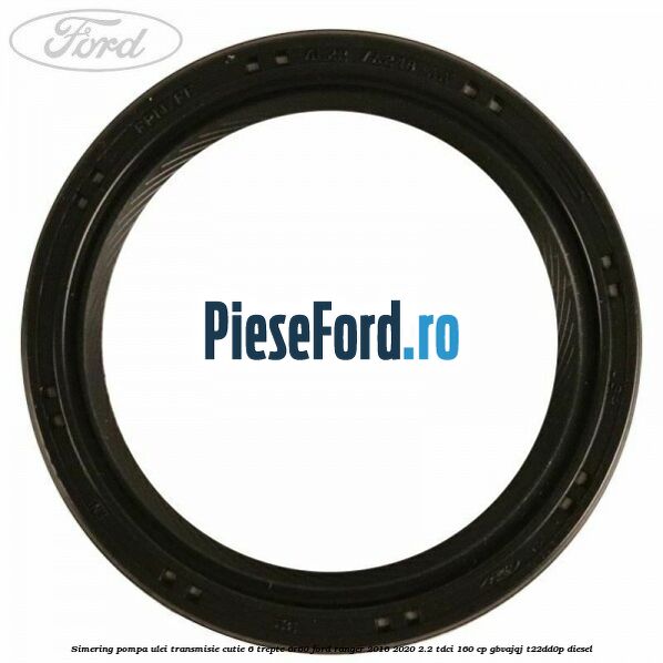 Simering pompa ulei transmisie cutie 6 trepte 6R60 Ford Ranger 2016-2020 2.2 TDCi 160 cp GBVAJQJ, T22DD0P diesel