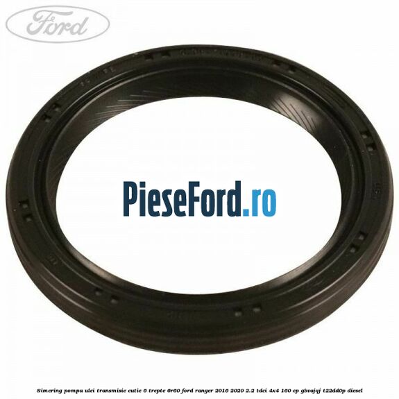 Simering pompa ulei transmisie cutie 6 trepte 6R60 Ford Ranger 2016-2020 2.2 TDCi 4x4 160 cp GBVAJQJ, T22DD0P diesel