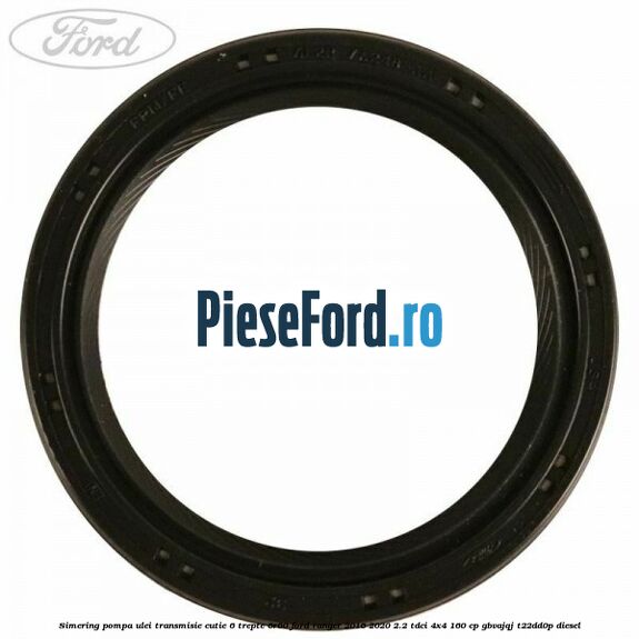 Simering pompa ulei transmisie cutie 6 trepte 6R60 Ford Ranger 2016-2020 2.2 TDCi 4x4 160 cp GBVAJQJ, T22DD0P diesel