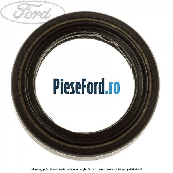 Simering priza directa cutie 5 trepte MT75 Ford Transit 2000-2006 2.4 TDdi 90 cp D2FE diesel