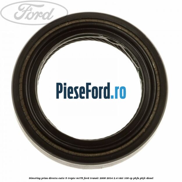 Simering priza directa cutie 5 trepte MT75 Ford Transit 2006-2014 2.4 TDCi 100 cp PHFA, PHFC diesel