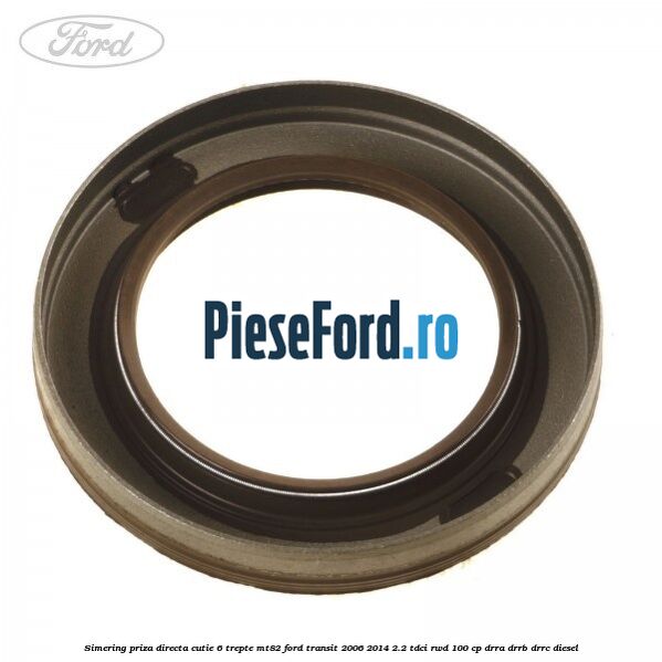 Simering priza directa cutie 6 trepte MT82 Ford Transit 2006-2014 2.2 TDCi RWD 100 cp DRRA, DRRB, DRRC diesel